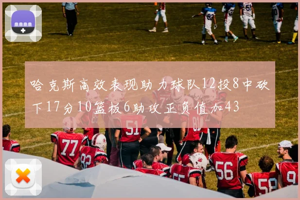 哈克斯高效表现助力球队12投8中砍下17分10篮板6助攻正负值加43