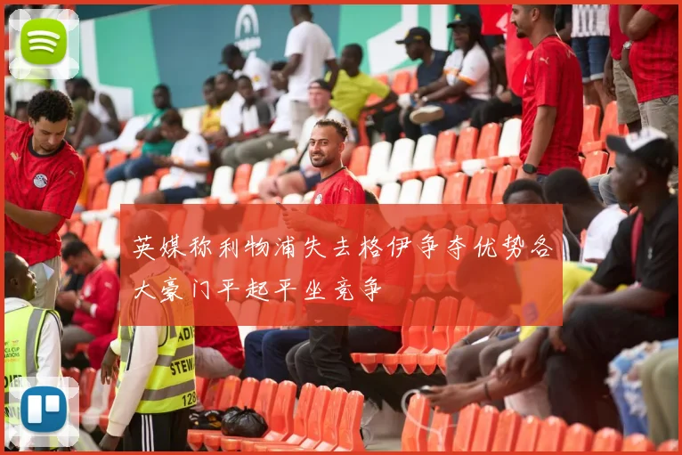 英媒称利物浦失去格伊争夺优势各大豪门平起平坐竞争