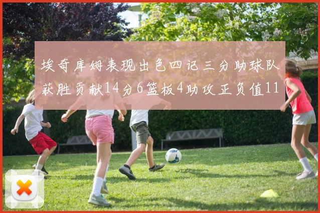 埃奇库姆表现出色四记三分助球队获胜贡献14分6篮板4助攻正负值11成为首发最高
