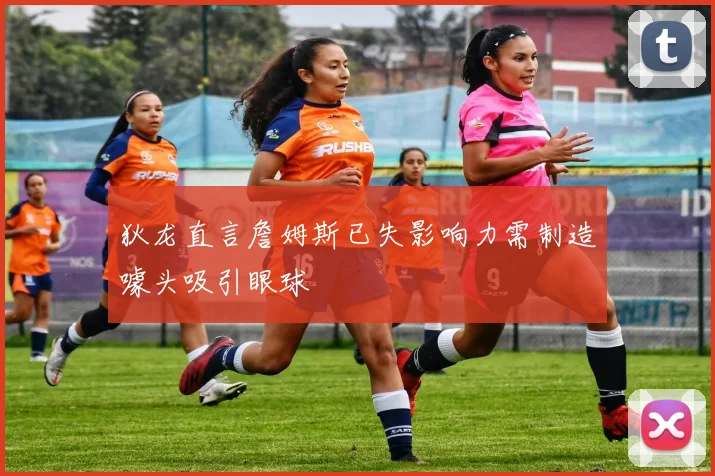 狄龙直言詹姆斯已失影响力需制造噱头吸引眼球