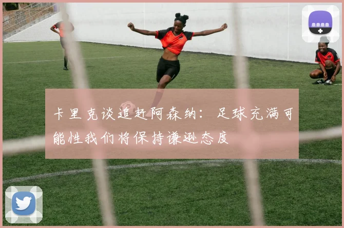 卡里克谈追赶阿森纳：足球充满可能性我们将保持谦逊态度