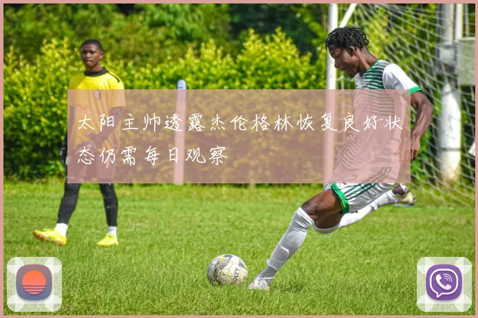 太阳主帅透露杰伦格林恢复良好状态仍需每日观察