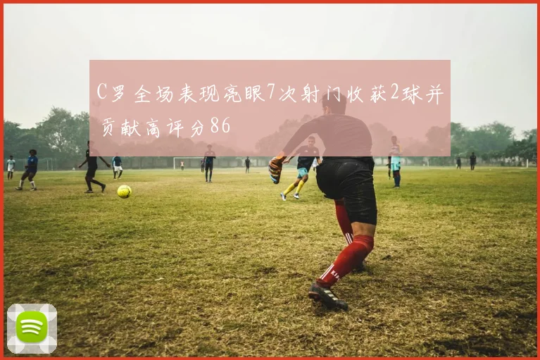 C罗全场表现亮眼7次射门收获2球并贡献高评分86
