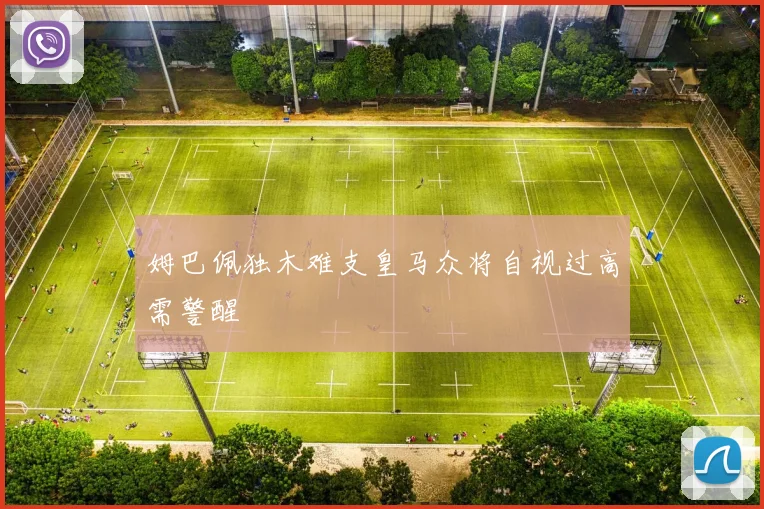 姆巴佩独木难支皇马众将自视过高需警醒