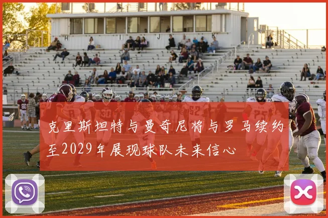克里斯坦特与曼奇尼将与罗马续约至2029年展现球队未来信心